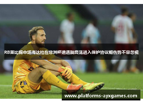 RB莱比锡中场海达拉在非洲杯遭遇脑震荡进入保护协议期伤势不容忽视 RB莱比锡中场海达拉在非洲杯遭遇脑震荡进入保护协议期伤势不容忽视