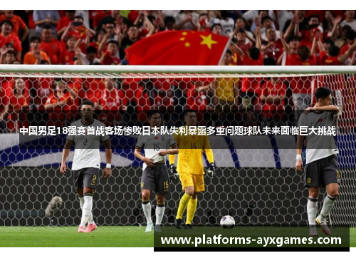 中国男足18强赛首战客场惨败日本队失利暴露多重问题球队未来面临巨大挑战