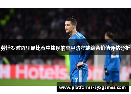 劳塔罗对阵里昂比赛中体现的意甲防守端综合价值评估分析 劳塔罗对阵里昂比赛中体现的意甲防守端综合价值评估分析